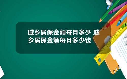 城乡居保金额每月多少 城乡居保金额每月多少钱