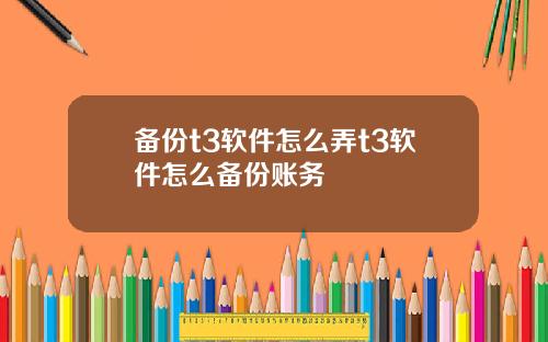 备份t3软件怎么弄t3软件怎么备份账务