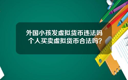 外国小孩发虚拟货币违法吗 个人买卖虚拟货币合法吗？