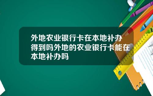 外地农业银行卡在本地补办得到吗外地的农业银行卡能在本地补办吗