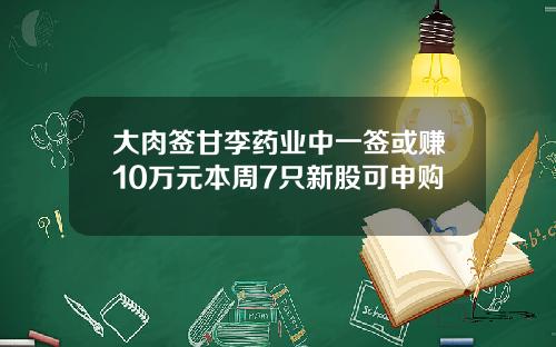 大肉签甘李药业中一签或赚10万元本周7只新股可申购