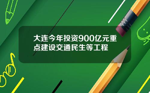 大连今年投资900亿元重点建设交通民生等工程