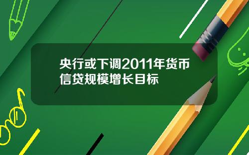 央行或下调2011年货币信贷规模增长目标