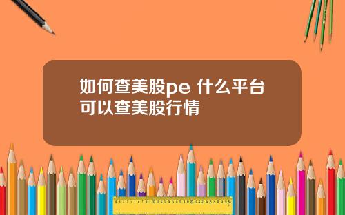 如何查美股pe 什么平台可以查美股行情