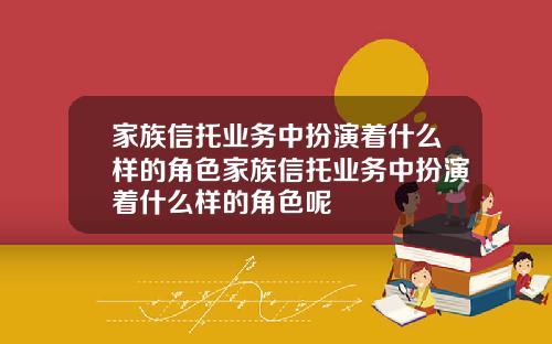 家族信托业务中扮演着什么样的角色家族信托业务中扮演着什么样的角色呢