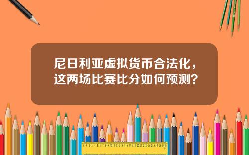 尼日利亚虚拟货币合法化，这两场比赛比分如何预测？