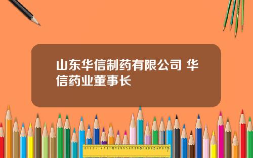 山东华信制药有限公司 华信药业董事长