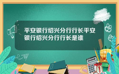 平安银行绍兴分行行长平安银行绍兴分行行长是谁