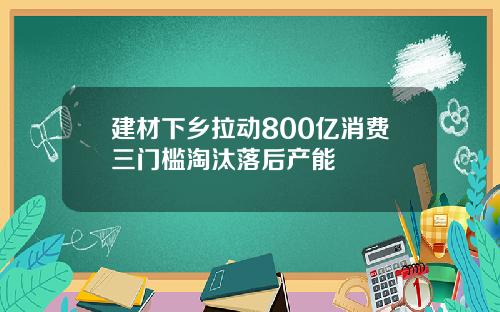 建材下乡拉动800亿消费三门槛淘汰落后产能