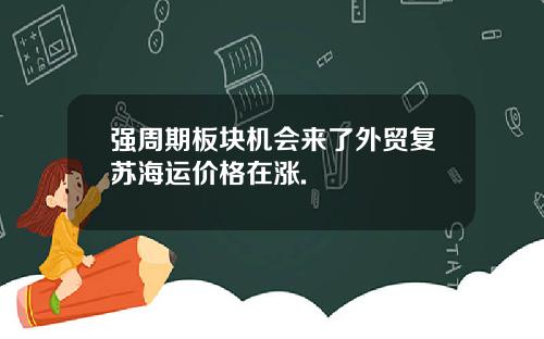 强周期板块机会来了外贸复苏海运价格在涨.