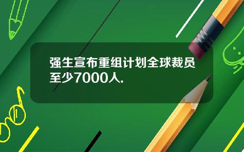 强生宣布重组计划全球裁员至少7000人.