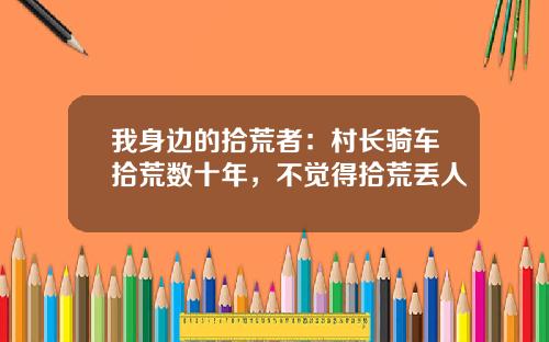 我身边的拾荒者：村长骑车拾荒数十年，不觉得拾荒丢人