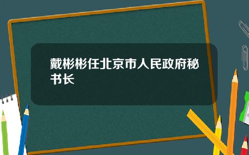 戴彬彬任北京市人民政府秘书长