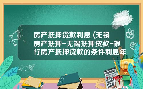 房产抵押货款利息 (无锡房产抵押-无锡抵押贷款-银行房产抵押贷款的条件利息年化是？)