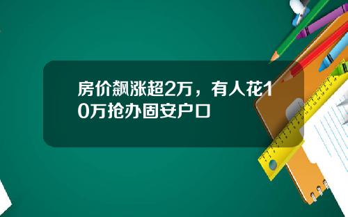 房价飙涨超2万，有人花10万抢办固安户口