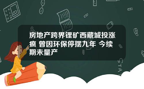 房地产跨界锂矿西藏城投涨疯 曾因环保停摆九年 今续期未量产