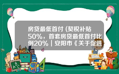 房贷最低首付 (契税补贴50%，首套房贷最低首付比例20%｜安阳市《关于促进房地产市场平稳健康发展的意见》解读)