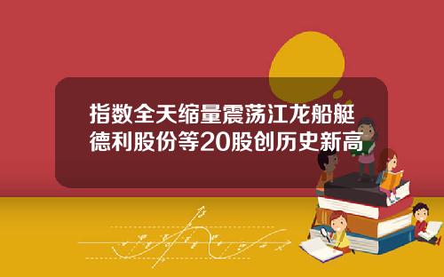 指数全天缩量震荡江龙船艇德利股份等20股创历史新高