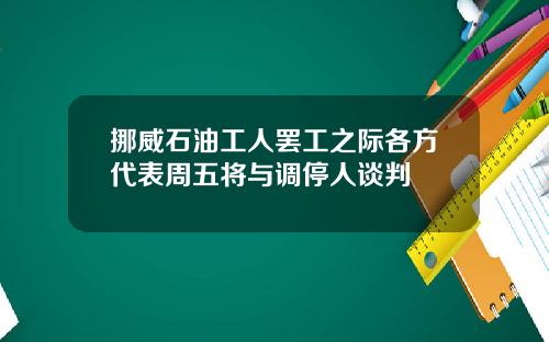 挪威石油工人罢工之际各方代表周五将与调停人谈判