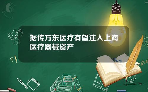 据传万东医疗有望注入上海医疗器械资产