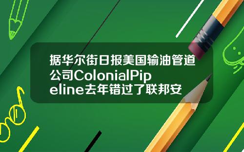 据华尔街日报美国输油管道公司ColonialPipeline去年错过了联邦安全审查