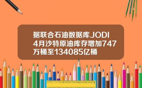 据联合石油数据库JODI4月沙特原油库存增加747万桶至134085亿桶