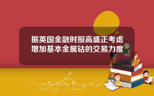 据英国金融时报高盛正考虑增加基本金属钴的交易力度