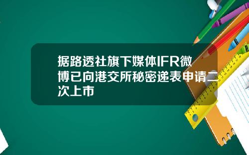 据路透社旗下媒体IFR微博已向港交所秘密递表申请二次上市