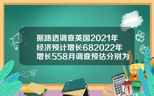 据路透调查英国2021年经济预计增长682022年增长558月调查预估分别为增长68和54