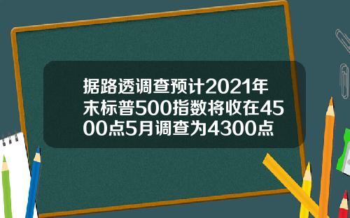 据路透调查预计2021年末标普500指数将收在4500点5月调查为4300点