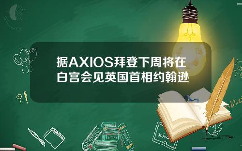 据AXIOS拜登下周将在白宫会见英国首相约翰逊