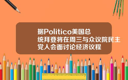 据Politico美国总统拜登将在周三与众议院民主党人会面讨论经济议程