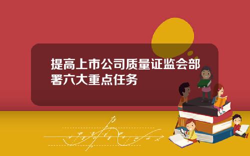 提高上市公司质量证监会部署六大重点任务