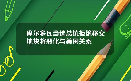 摩尔多瓦当选总统拒绝移交地块将恶化与美国关系