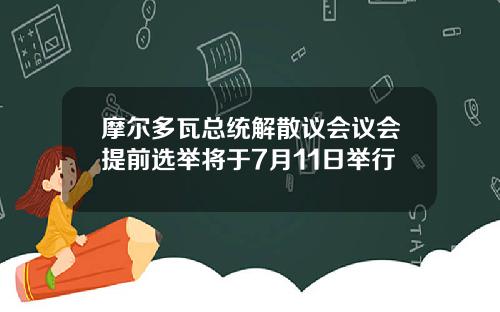 摩尔多瓦总统解散议会议会提前选举将于7月11日举行