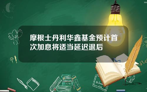 摩根士丹利华鑫基金预计首次加息将适当延迟退后