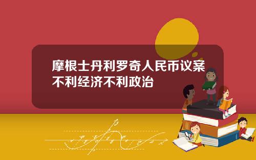 摩根士丹利罗奇人民币议案不利经济不利政治