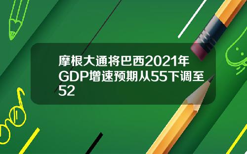 摩根大通将巴西2021年GDP增速预期从55下调至52