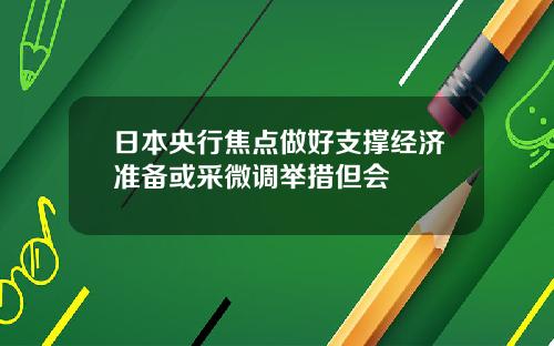 日本央行焦点做好支撑经济准备或采微调举措但会