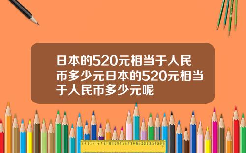 日本的520元相当于人民币多少元日本的520元相当于人民币多少元呢