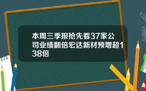 本周三季报抢先看37家公司业绩翻倍宏达新材预增超138倍