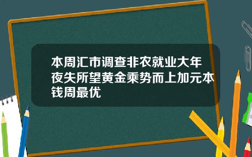 本周汇市调查非农就业大年夜失所望黄金乘势而上加元本钱周最优