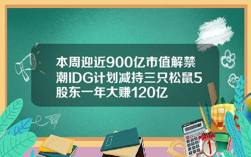 本周迎近900亿市值解禁潮IDG计划减持三只松鼠5股东一年大赚120亿