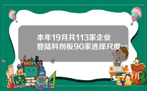 本年19月共113家企业登陆科创板90家选择尺度一