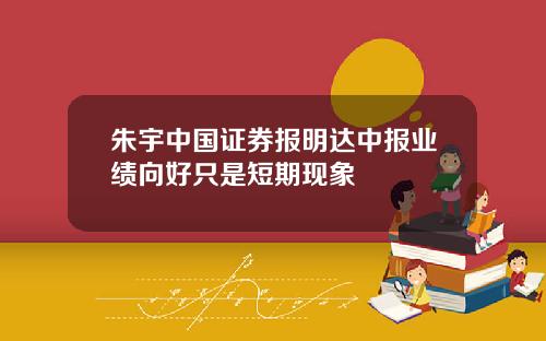 朱宇中国证券报明达中报业绩向好只是短期现象