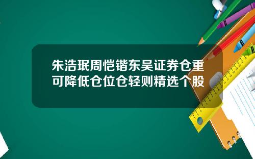 朱浩珉周恺锴东吴证券仓重可降低仓位仓轻则精选个股