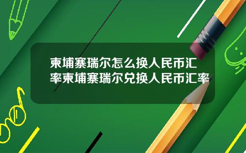 柬埔寨瑞尔怎么换人民币汇率柬埔寨瑞尔兑换人民币汇率