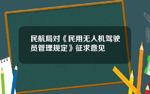 民航局对《民用无人机驾驶员管理规定》征求意见