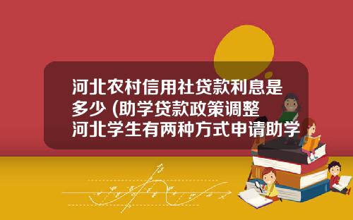 河北农村信用社贷款利息是多少 (助学贷款政策调整 河北学生有两种方式申请助学贷款)_1