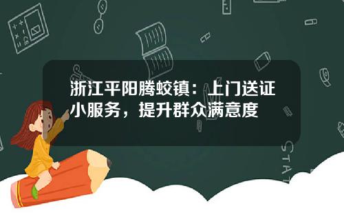 浙江平阳腾蛟镇：上门送证小服务，提升群众满意度